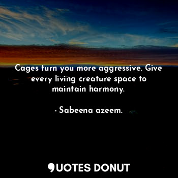  Cages turn you more aggressive. Give every living creature space to maintain har... - Sabeena azeem. - Quotes Donut