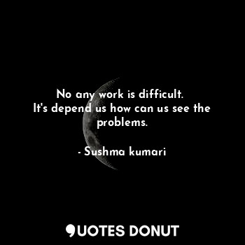  No any work is difficult. 
It's depend us how can us see the problems.... - Sushma kumari - Quotes Donut