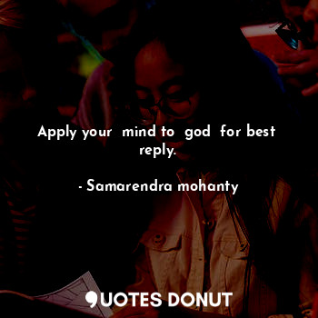Apply your  mind to  god  for best  reply.