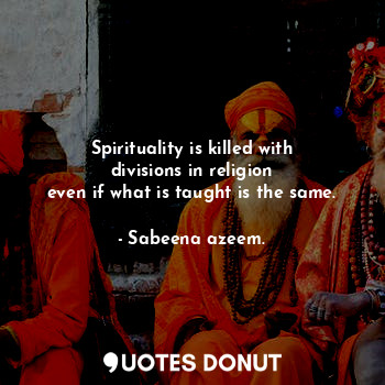  Spirituality is killed with divisions in religion
even if what is taught is the ... - Sabeena azeem. - Quotes Donut