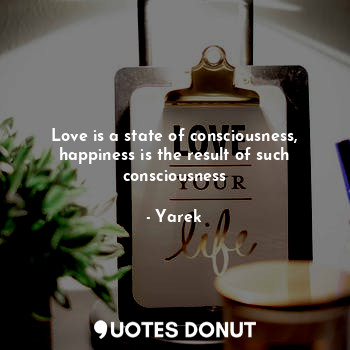  Love is a state of consciousness, happiness is the result of such consciousness... - Yarek - Quotes Donut