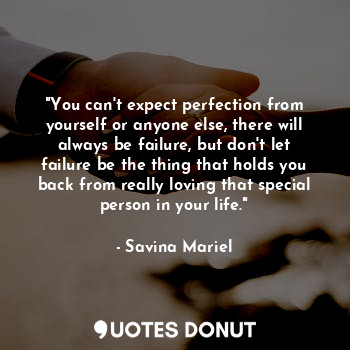 "You can't expect perfection from yourself or anyone else, there will always be failure, but don't let failure be the thing that holds you back from really loving that special person in your life."