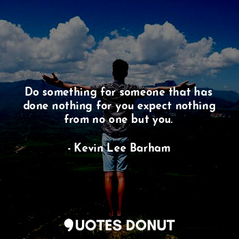  Do something for someone that has done nothing for you expect nothing from no on... - Kevin Lee Barham - Quotes Donut