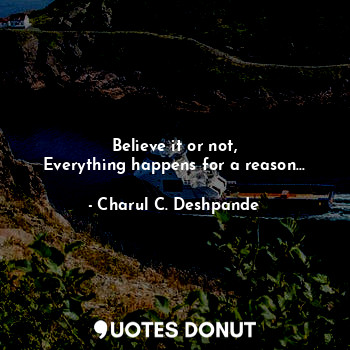  Believe it or not,
Everything happens for a reason...... - Charul C. Deshpande - Quotes Donut