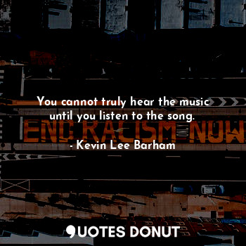  You cannot truly hear the music until you listen to the song.... - Kevin Lee Barham - Quotes Donut