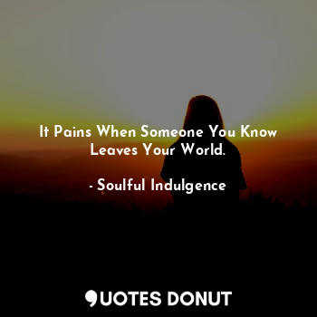 It Pains When Someone You Know Leaves Your World.