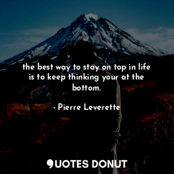  the best way to stay on top in life is to keep thinking your at the bottom.... - Pierre Leverette - Quotes Donut