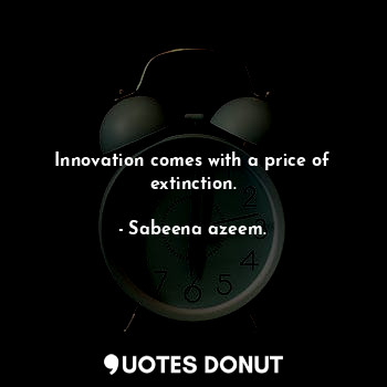 Innovation comes with a price of extinction.