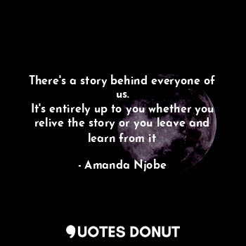  There's a story behind everyone of us.
It's entirely up to you whether you reliv... - Amanda Njobe - Quotes Donut