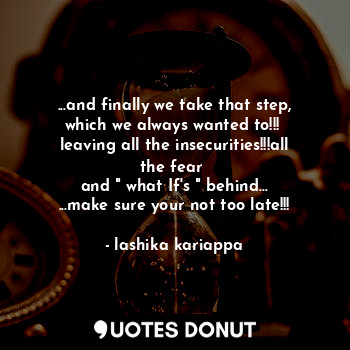 ...and finally we take that step, which we always wanted to!!! 
leaving all the ... - lashika kariappa - Quotes Donut