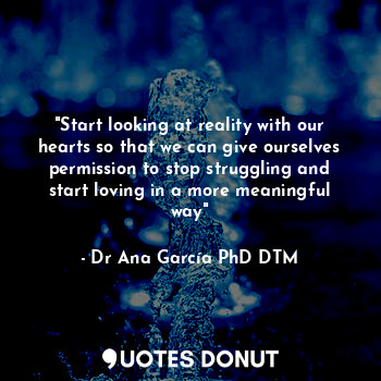  "Start looking at reality with our hearts so that we can give ourselves permissi... - Dr Ana García PhD DTM - Quotes Donut