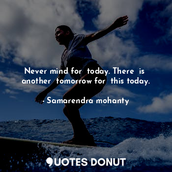  Never mind for  today. There  is  another  tomorrow for  this today.... - Samarendra mohanty - Quotes Donut