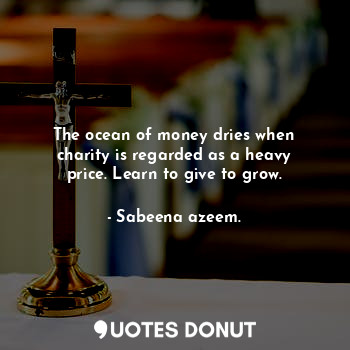 The ocean of money dries when charity is regarded as a heavy price. Learn to give to grow.