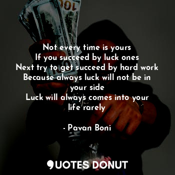 Not every time is yours
If you succeed by luck ones
Next try to get succeed by hard work
Because always luck will not be in your side
Luck will always comes into your life rarely