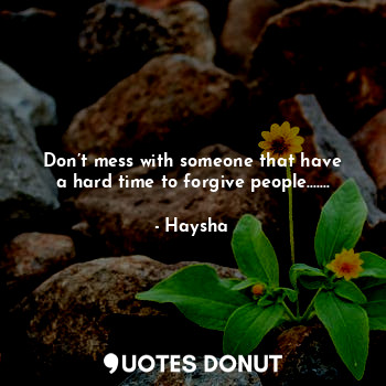 Don’t mess with someone that have a hard time to forgive people.......