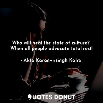  Who will heal the state of culture? 
When all people advocate total rest!... - Akta Karanvirsingh Kalra - Quotes Donut