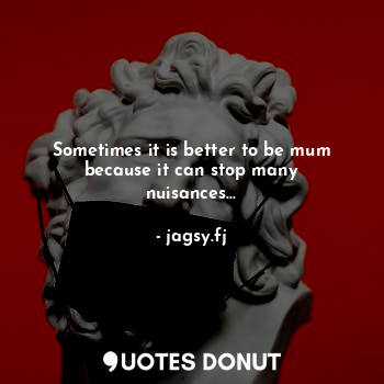 Sometimes it is better to be mum because it can stop many nuisances...... - jagsy.fj - Quotes Donut
