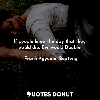 If people knew the day that they would die, Evil would Double.