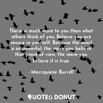There is much more to you than what others think of you. Believe you are secure in yourself. Because the mind is so powerful, the more you believe that point of view, the more you believe it is true.