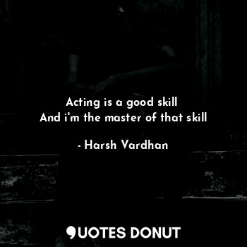 Acting is a good skill 
And i'm the master of that skill... - Harsh Vardhan - Quotes Donut