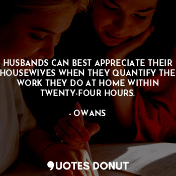 HUSBANDS CAN BEST APPRECIATE THEIR HOUSEWIVES WHEN THEY QUANTIFY THE WORK THEY DO AT HOME WITHIN TWENTY-FOUR HOURS.