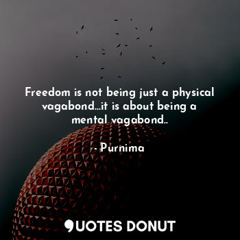 Freedom is not being just a physical vagabond...it is about being a mental vagabond..
