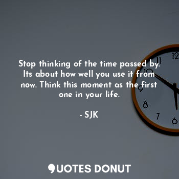 Stop thinking of the time passed by. Its about how well you use it from now. Think this moment as the first one in your life.