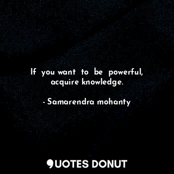If  you want  to  be  powerful, acquire knowledge.