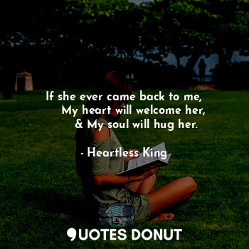 If she ever came back to me,
     My heart will welcome her,
       & My soul will hug her.
