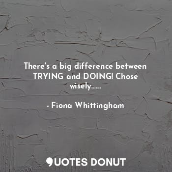 There's a big difference between TRYING and DOING! Chose wisely.......