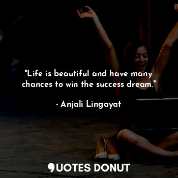 "Life is beautiful and have many chances to win the success dream."