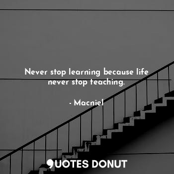 Never stop learning because life never stop teaching.