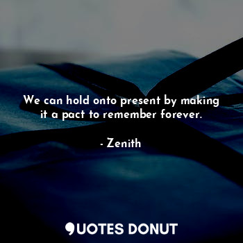  We can hold onto present by making it a pact to remember forever.... - Zenith - Quotes Donut