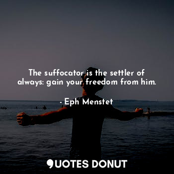 The suffocator is the settler of always: gain your freedom from him.