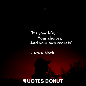 "It's your life,
           Your choices,
              And your own regrets".