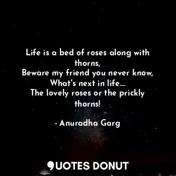  Life is a bed of roses along with thorns,
Beware my friend you never know,
What'... - Anuradha Garg - Quotes Donut