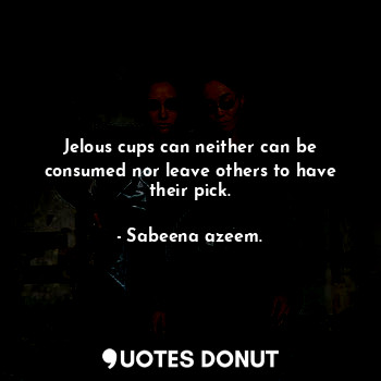  Jelous cups can neither can be consumed nor leave others to have their pick.... - Sabeena azeem. - Quotes Donut