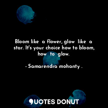 Bloom like  a flower, glow  like  a star. It's your choice how to bloom, how  to  glow.
