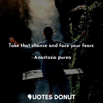  Take that chance and face your fears... - Anastasia purea - Quotes Donut