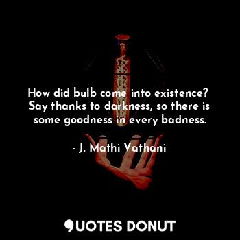  How did bulb come into existence? 
Say thanks to darkness, so there is some good... - J. Mathi Vathani - Quotes Donut