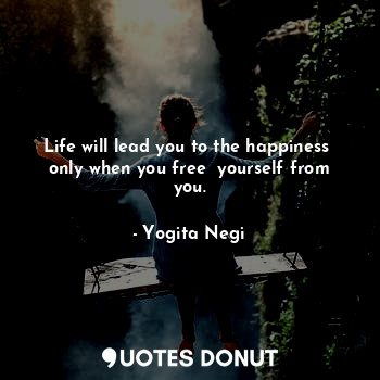  Life will lead you to the happiness  only when you free  yourself from you.... - Yogita Negi - Quotes Donut