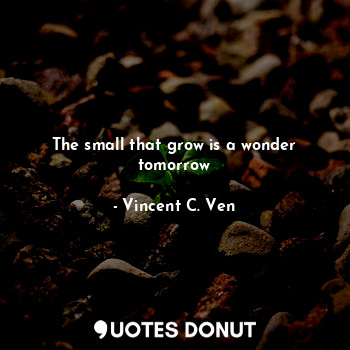 The small that grow is a wonder tomorrow