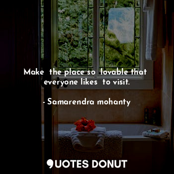 Make  the place so  lovable that  everyone likes  to visit.
