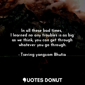  In all these bad times, 
I learned no any troubles is as big as we think, you ca... - Tsering yangzom Bhutia - Quotes Donut