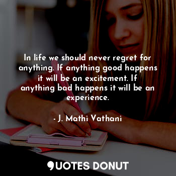  In life we should never regret for anything. If anything good happens it will be... - J. Mathi Vathani - Quotes Donut