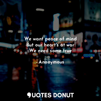 We want peace of mind
But our heart's at war
We need some true... - Anonymous - Quotes Donut