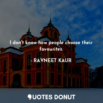  I don't know how people choose their favourites.... - RAVNEET KAUR - Quotes Donut