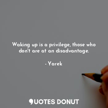 Waking up is a privilege, those who don't are at an disadvantage.