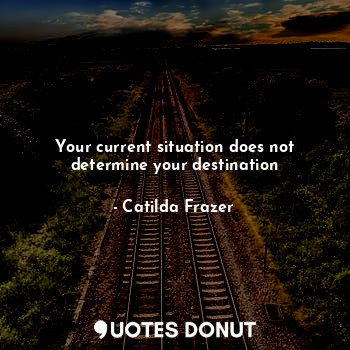  Your current situation does not determine your destination... - Catilda Frazer - Quotes Donut