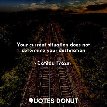 Your current situation does not determine your destination